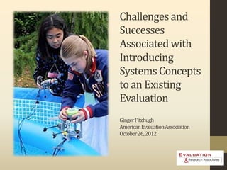 Challenges and
Successes
Associated with
Introducing
Systems Concepts
to an Existing
Evaluation
Ginger Fitzhugh
American Evaluation Association
October 26, 2012
 