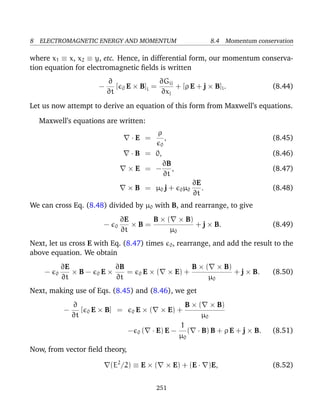 8 ELECTROMAGNETIC ENERGY AND MOMENTUM 8.4 Momentum conservation
where x1 ≡ x, x2 ≡ y, etc. Hence, in differential form, our momentum conserva-
tion equation for electromagnetic ﬁelds is written
−
∂
∂t
[ 0 E × B]i =
∂Gij
∂xj
+ [ρ E + j × B]i. (8.44)
Let us now attempt to derive an equation of this form from Maxwell’s equations.
Maxwell’s equations are written:
· E =
ρ
0
, (8.45)
· B = 0, (8.46)
× E = −
∂B
∂t
, (8.47)
× B = µ0 j + 0µ0
∂E
∂t
. (8.48)
We can cross Eq. (8.48) divided by µ0 with B, and rearrange, to give
− 0
∂E
∂t
× B =
B × ( × B)
µ0
+ j × B. (8.49)
Next, let us cross E with Eq. (8.47) times 0, rearrange, and add the result to the
above equation. We obtain
− 0
∂E
∂t
× B − 0 E ×
∂B
∂t
= 0 E × ( × E) +
B × ( × B)
µ0
+ j × B. (8.50)
Next, making use of Eqs. (8.45) and (8.46), we get
−
∂
∂t
[ 0 E × B] = 0 E × ( × E) +
B × ( × B)
µ0
− 0 ( · E) E −
1
µ0
( · B) B + ρ E + j × B. (8.51)
Now, from vector ﬁeld theory,
(E2
/2) ≡ E × ( × E) + (E · )E, (8.52)
251
 