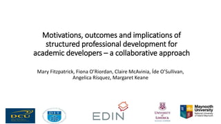 Motivations, outcomes and implications of
structured professional development for
academic developers – a collaborative approach
Mary Fitzpatrick, Fiona O’Riordan, Claire McAvinia, Íde O’Sullivan,
Angelica Rísquez, Margaret Keane
 