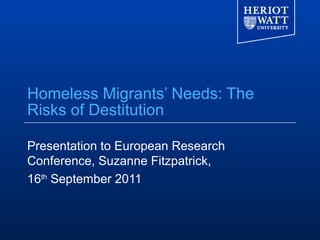 Homeless Migrants’ Needs: The
Risks of Destitution

Presentation to European Research
Conference, Suzanne Fitzpatrick,
16th September 2011
 