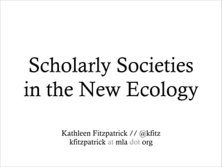 Scholarly Societies
in the New Ecology
Kathleen Fitzpatrick // @kfitz
kfitzpatrick at mla dot org

 