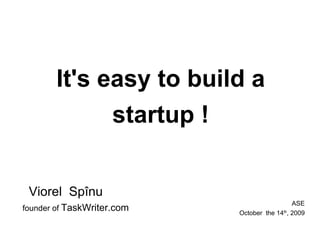 It's easy to build a startup ! Viorel  Spînu founder   of   TaskWriter.com ASE October  the 14 th , 2009 
