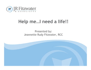 Help me…I need a life!!

          Presented by:
  Jeannette Rudy Fitzwater, RCC
 