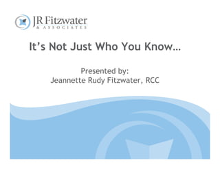 It’s Not Just Who You Know…

           Presented by:
   Jeannette Rudy Fitzwater, RCC
 