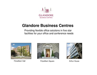 Glandore Business Centres
              Providing flexible office solutions in five star
              facilities for your office and conference needs




Fitzwilliam Hall             Fitzwilliam Square          Arthur House
 