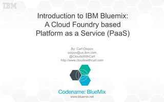 Introduction to IBM Bluemix:
A Cloud Foundry based
Platform as a Service (PaaS)
By: Carl Osipov
osipov@us.ibm.com
@CloudsWithCarl
http://www.cloudswithcarl.com
 