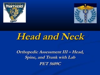Head and NeckHead and Neck
Orthopedic Assessment III – Head,Orthopedic Assessment III – Head,
Spine, and Trunk with LabSpine, and Trunk with Lab
PET 5609CPET 5609C
 