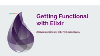 Getting Functional
with Elixir
Because functions love to be First class citizens.
 