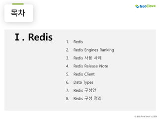 표지, 목차, 간지
템플릿
© 2021 NeoClova Co.,LTD
목차
Ⅰ. Redis 1. Redis
2. Redis Engines Ranking
3. Redis 사용 사례
4. Redis Release Note
5. Redis Client
6. Data Types
7. Redis 구성안
8. Redis 구성 정리
 
