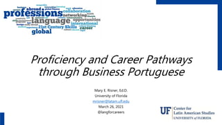 Proficiency and Career Pathways
through Business Portuguese
Mary E. Risner, Ed.D.
University of Florida
mrisner@latam.ufl.edu
March 26, 2021
@langforcareers
 