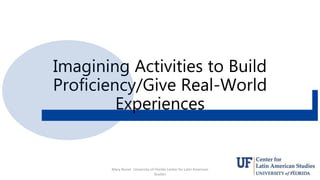 Imagining Activities to Build
Proficiency/Give Real-World
Experiences
Mary Risner University of Florida Center for Latin A...