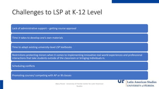 Challenges to LSP at K-12 Level
Lack of administrative support – getting course approval
Time it takes to develop one’s ow...