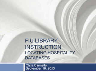 FIU LIBRARY
INSTRUCTION
LOCATING HOSPITALITY
DATABASES
Chris Cannella
September 16, 2013
 