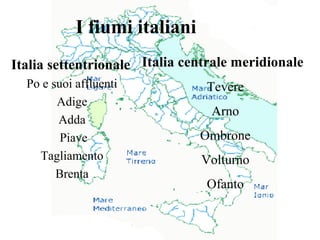 I fiumi italiani
Italia settentrionale
Po e suoi affluenti
Adige
Adda
Piave
Tagliamento
Brenta
Italia centrale meridionale
Tevere
Arno
Ombrone
Volturno
Ofanto
 