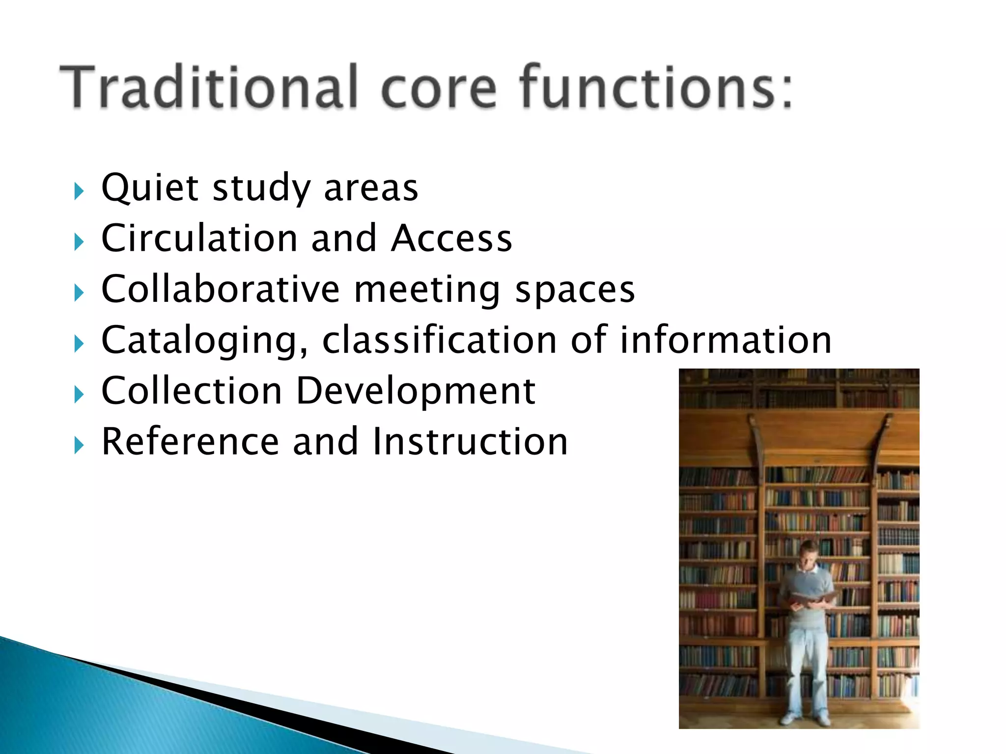  Quiet study areas
 Circulation and Access
 Collaborative meeting spaces
 Cataloging, classification of information
 Collection Development
 Reference and Instruction
 