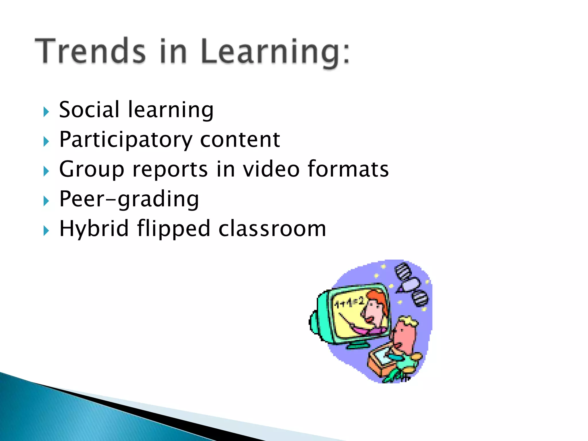  Social learning
 Participatory content
 Group reports in video formats
 Peer-grading
 Hybrid flipped classroom
 