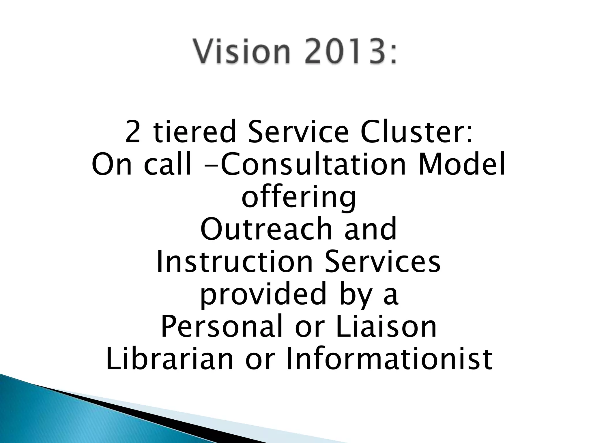 2 tiered Service Cluster:
On call -Consultation Model
offering
Outreach and
Instruction Services
provided by a
Personal or Liaison
Librarian or Informationist
 