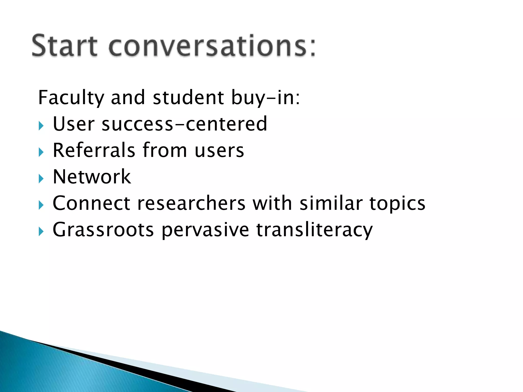 Faculty and student buy-in:
 User success-centered
 Referrals from users
 Network
 Connect researchers with similar topics
 Grassroots pervasive transliteracy
 