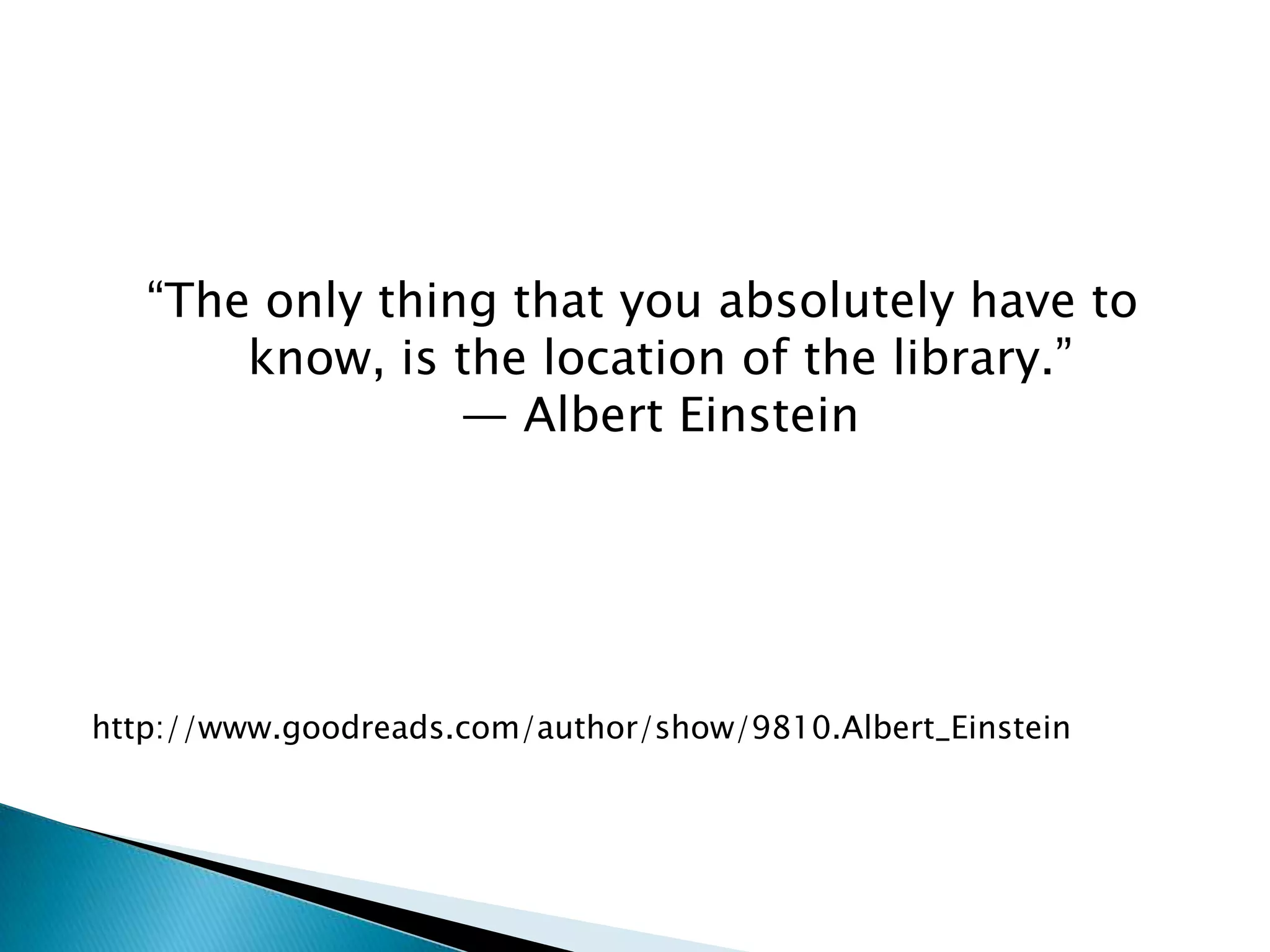 “The only thing that you absolutely have to
know, is the location of the library.”
― Albert Einstein
http://www.goodreads.com/author/show/9810.Albert_Einstein
 