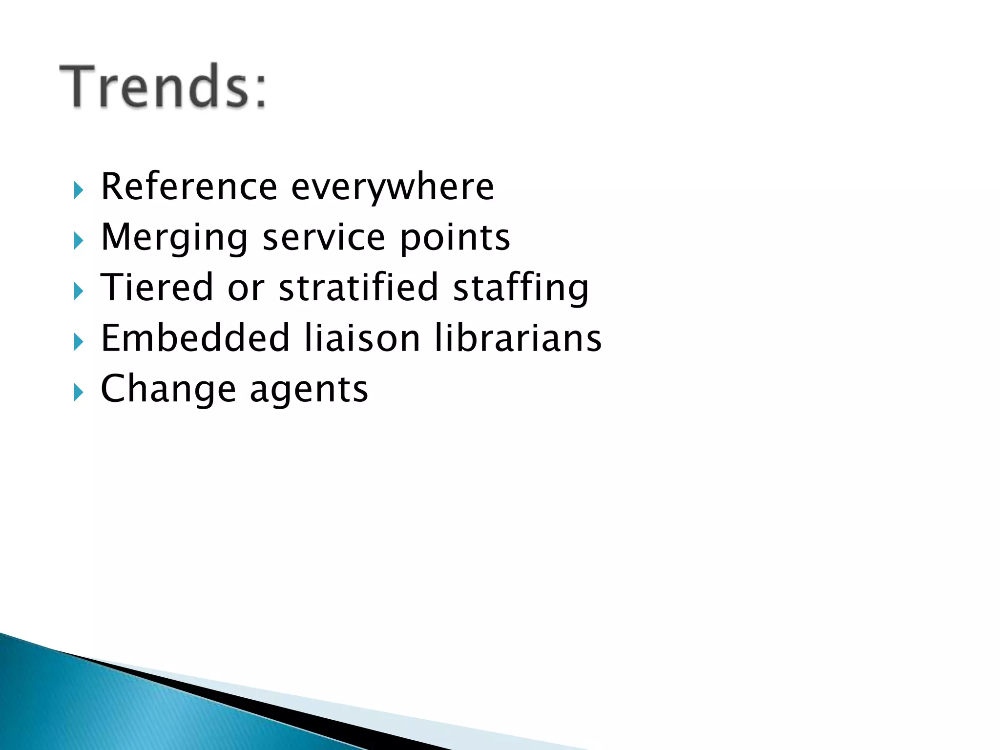  Reference everywhere
 Merging service points
 Tiered or stratified staffing
 Embedded liaison librarians
 Change agents
 