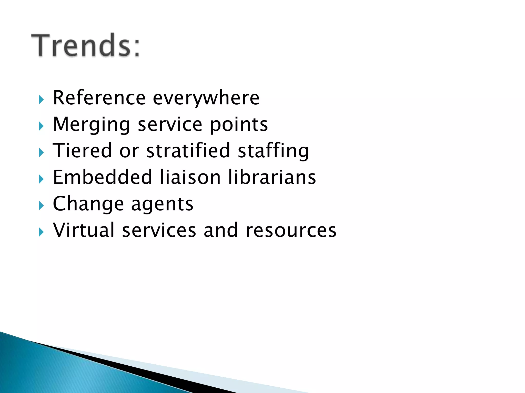  Reference everywhere
 Merging service points
 Tiered or stratified staffing
 Embedded liaison librarians
 Change agents
 Virtual services and resources
 
