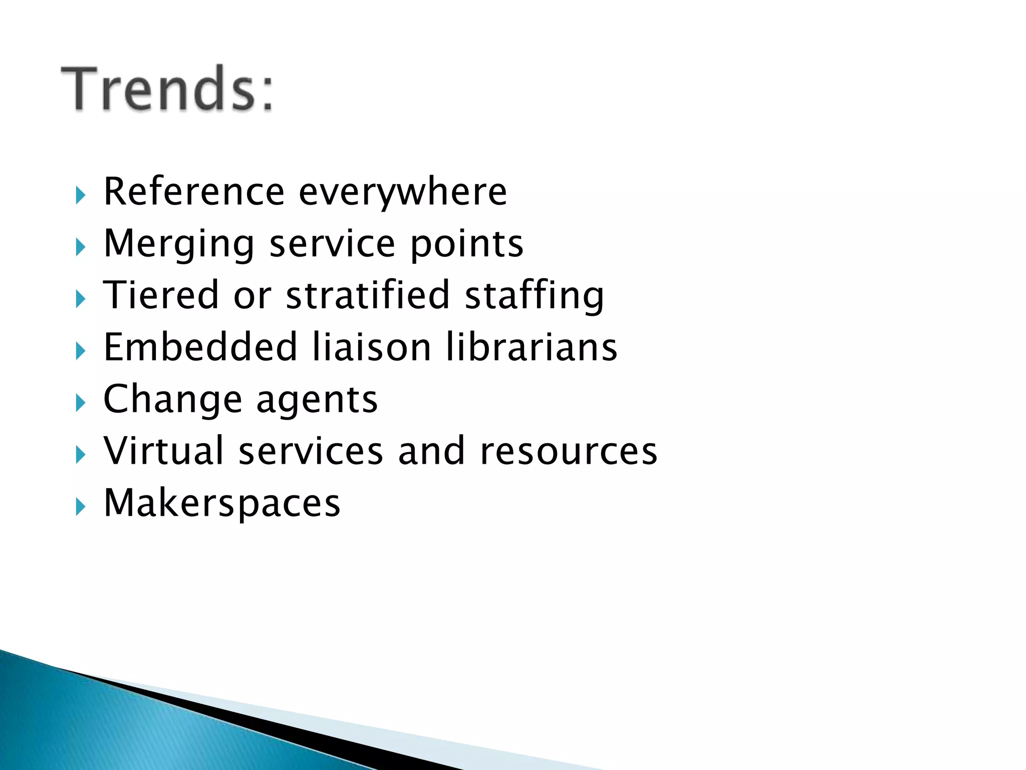  Reference everywhere
 Merging service points
 Tiered or stratified staffing
 Embedded liaison librarians
 Change agents
 Virtual services and resources
 Makerspaces
 