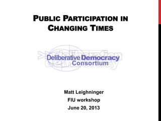 PUBLIC PARTICIPATION IN
CHANGING TIMES
Matt Leighninger
FIU workshop
June 20, 2013
 