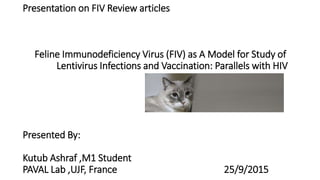 Presentation on FIV Review articles
Feline Immunodeficiency Virus (FIV) as A Model for Study of
Lentivirus Infections and Vaccination: Parallels with HIV
Presented By:
Kutub Ashraf ,M1 Student
PAVAL Lab ,UJF, France 25/9/2015
 
