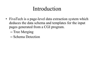 Introduction FivaTech is a page-level data extraction system which deduces the data schema and templates for the input pages generated from a CGI program. Tree Merging Schema Detection 