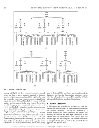 252                                                        IEEE TRANSACTIONS ON KNOWLEDGE AND DATA ENGINEERING,                                  VOL. 22, NO. 2,   FEBRUARY 2010


      position, e.g., “Save 5 percent” is appended to one node
      above the leaf node (i ¼ 1) on the rightmost path of
      template tree E, which is equivalent to the operation
      E È1 S shown in Fig. 2.
          We can now write down the templates for each type
      constructor of the schema S 0 by corresponding it to the
      respective node in the DOM tree. For example, the
      encoding of 4 with data instance “Save 5 percent” can
      be completed by using template T ð4 Þ ¼ ½1; ðE; Þ; 1Š, i.e.,
      the tree concatenation example E È1 S in Fig. 2 after
      removing virtual nodes. Similarly, the encoding of 3 with
      data instance “now $3:79,” “save 5 percent” can be
      completed by using template T ð3 Þ ¼ ½; ð; ; Þ; ð0; 0ÞŠ.
      This result when preconcatenated with tree template D at
      insertion position 0 produces D È0 fN; E È1 Sg in Fig. 2, a
      subtree for 2 . The other subtree for 2 is C È0 P . Thus,
                                                                                                Fig. 4. The FiVaTech approach for wrapper induction.
      template for 2 can be written as T ð2 Þ ¼ ½; ðC; D; Þ;
      ð0; 0ÞŠ. As we can see, most parent templates are empty tree
      template except for the root type 1 , which has template                                 structure called fixed/variant pattern tree, which can then
      T ð1 Þ ¼ ½A; ðB; F ; Þ; ð0; 0ÞŠ. The last type constructor 5                           be used to detect the template and the schema of the
      has template T ð5 Þ ¼ ½; ð; GÞ; 0Š.                                                    Website in the second module. In this section, we will
                                                                                                introduce how input DOM trees can be recognized and
   This encoding schema assumes a fixed template for all                                        merged into the pattern tree for schema detection.
data types. In practice, we sometimes can have more than                                            According to our page generation model, data instances
                                                                                                of the same type have the same path from the root in the
one template for displaying the same type data. For
                                                                                                DOM trees of the input pages. Thus, our algorithm does not
example, displaying a set of records in two columns of a
                                                                                                need to merge similar subtrees from different levels and the
Webpage requires different templates for the same type
                                                                                                task to merge multiple trees can be broken down from a tree
data records (template for data records on the left column
                                                                                                level to a string level. Starting from root nodes html of
may be different from template of data records on the right
                                                                                                all input DOM trees, which belong to some type constructor
although all of them are instances of the same type).
                                                                                                we want to discover, our algorithm applies a new multiple
However, the assumption of one fixed template simplifies
                                                                                                string alignment algorithm to their first-level child nodes.
the problem. Such data with variant templates can be
                                                                                                    There are at least two advantages in this design. First, as
detected by postprocessing the deduced schema to recog-
                                                                                                the number of child nodes under a parent node is much
nize identical schema subtrees, thus, we shall assume fixed-
                                                                                                smaller than the number of nodes in the whole DOM tree or
template data encoding in this paper.
                                                                                                the number of HTML tags in a Webpage, thus, the effort for
   Meanwhile, as HTML tags are essentially used for
                                                                                                multiple string alignment here is less than that of two
presentation, we can assume that basic type data always
                                                                                                complete page alignments in RoadRunner [4]. Second,
reside at the leaf nodes of the generated trees. Under this
                                                                                                nodes with the same tag name (but with different functions)
premise, if basic type data can be identified, type con-
                                                                                                can be better differentiated by the subtrees they represent,
structors can be recognized accordingly. Thus, we shall first
                                                                                                which is an important feature not used in EXALG [1].
identify “variant” leaf nodes, which correspond to basic
                                                                                                Instead, our algorithm will recognize such nodes as peer
data types. This should also include the task of recognizing
                                                                                                nodes and denote the same symbol for those child nodes to
text nodes that are part of the template (see the “Delivery:”                                   facilitate the following string alignment.
text node in Fig. 13).                                                                              After the string alignment step, we conduct pattern
Definition 2.4 (Wrapper induction). Given a set of n DOM                                        mining on the aligned string S to discover all possible
  trees, DOMi = ðT ; xi Þ (1 i n), created from some                                           repeats (set type data) from length 1 to length jSj=2. After
  unknown template T and values x1 ; . . . ; xn , deduce the                                    removing extra occurrences of the discovered pattern (as
  template, schema, and values from the set of DOM trees                                        that in DeLa [11]), we can then decide whether data are an
  alone. We call this problem a page-level information extrac-                                  option or not based on their occurrence vector, an idea
  tion. If only one single page (n ¼ 1) that contains tuple                                     similar to that in EXALG [1]. The four steps, peer node
  constructors is given, the problem is to deduce the template for                              recognition, string alignment, pattern mining, and optional
                                                                                                node detection, involve typical ideas that are used in
  the schema inside the tuple constructors. We call this problem
                                                                                                current research on Web data extraction. However, they are
  a record-level information extraction task.
                                                                                                redesigned or applied in a different sequence and scenario
                                                                                                to solve key issues in page-level data extraction.
3      FIVATECH TREE MERGING                                                                        As shown in Fig. 5, given a set of DOM trees T with the
The proposed approach FiVaTech contains two modules:                                            same function and its root node P , the system collects all
tree merging and schema detection (see Fig. 4). The first                                       (first-level) child nodes of P from T in a matrix M, where
module merges all input DOM trees at the same time into a                                       each column keeps the child nodes for every peer subtree of
                                                                                                P . Every node in the matrix actually denotes a subtree,
    1.  denotes the empty tree template (thus, simply a virtual node).                         which carries structure information for us to differentiate its

             Authorized licensed use limited to: National Central University. Downloaded on January 6, 2010 at 21:54 from IEEE Xplore. Restrictions apply.
 