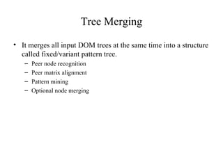 Tree Merging It merges all input DOM trees at the same time into a structure called fixed/variant pattern tree. Peer node recognition Peer matrix alignment Pattern mining Optional node merging 