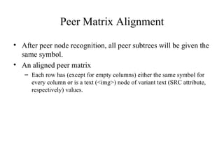 Peer Matrix Alignment After peer node recognition, all peer subtrees will be given the same symbol. An aligned peer matrix Each row has (except for empty columns) either the same symbol for every column or is a text (<img>) node of variant text (SRC attribute, respectively) values. 