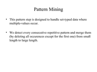 Pattern Mining This pattern step is designed to handle set-typed data where multiple-values occur. We detect every consecutive repetitive pattern and merge them (by deleting all occurences except for the first one) from small length to large length. 