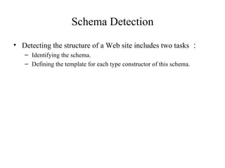 Schema Detection Detecting the structure of a Web site includes two tasks ： Identifying the schema. Defining the template for each type constructor of this schema. 
