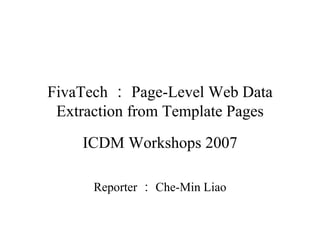 FivaTech ： Page-Level Web Data Extraction from Template Pages ICDM Workshops 2007 Reporter ： Che-Min Liao 