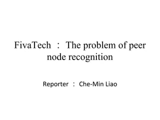 FivaTech ： The problem of peer
node recognition
Reporter ： Che-Min Liao
 