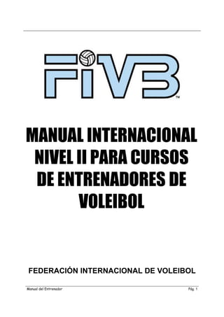 MANUAL INTERNACIONAL
NIVEL II PARA CURSOS
DE ENTRENADORES DE
VOLEIBOL
FEDERACIÓN INTERNACIONAL DE VOLEIBOL
Manual del Entrenador Pág. 1
 