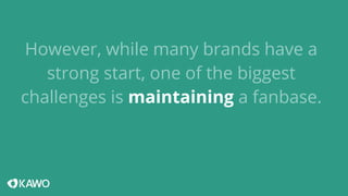 However, while many brands have a 
strong start, one of the biggest 
challenges is maintaining a fanbase. 
 
