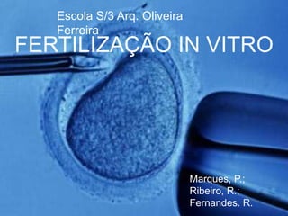 FERTILIZAÇÃO IN VITRO
Escola S/3 Arq. Oliveira
Ferreira
Marques, P.;
Ribeiro, R.;
Fernandes. R.
 