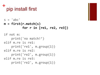 +
    pip install first

s = 'abc'
m = first(r.match(s)
          for r in [re1, re2, re3])

if not m:
    print('no match!’)
elif m.re is re1:
    print('re1', m.group(1))
elif m.re is re2:
    print('re2', m.group(1))
elif m.re is re3:
    print('re2', m.group(1))
 