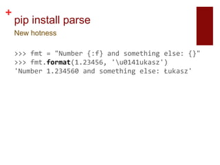 +
    pip install parse
    New hotness

    >>> fmt = "Number {:f} and something else: {}"
    >>> fmt.format(1.23456, 'u0141ukasz')
    'Number 1.234560 and something else: Łukasz'
 
