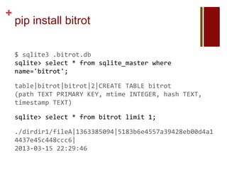 +
    pip install bitrot

    $ sqlite3 .bitrot.db
    sqlite> select * from sqlite_master where
    name='bitrot';

    table|bitrot|bitrot|2|CREATE TABLE bitrot
    (path TEXT PRIMARY KEY, mtime INTEGER, hash TEXT,
    timestamp TEXT)

    sqlite> select * from bitrot limit 1;

    ./dirdir1/fileA|1363385094|5183b6e4557a39428eb00d4a1
    4437e45c448ccc6|
    2013-03-15 22:29:46
 