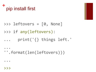+
    pip install first


>>> leftovers = [0, None]
>>> if any(leftovers):
...       print('{} things left.'
...
''.format(len(leftovers)))
...
>>>
 