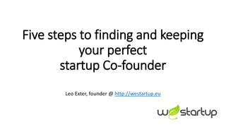 Five steps to finding and keeping
your perfect
startup Co-founder
Leo Exter, founder @ http://westartup.eu
 