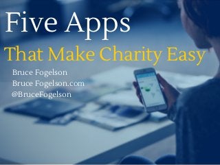 Five Apps
Bruce Fogelson
That Make Charity Easy
Bruce Fogelson.com
@BruceFogelson
 