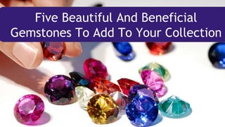 Five Beautiful And Beneficial
Gemstones To Add To Your Collection
 