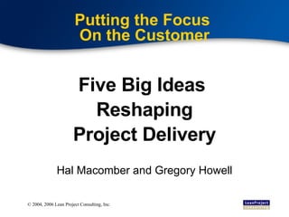 Putting the Focus  On the Customer Five Big Ideas  Reshaping Project Delivery Hal Macomber and Gregory Howell 