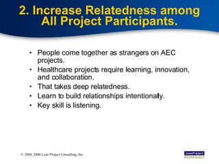 2. Increase Relatedness among All Project Participants. People come together as strangers on AEC projects. Healthcare projects require learning, innovation, and collaboration. That takes deep relatedness. Learn to build relationships intentionally. Key skill is listening. 