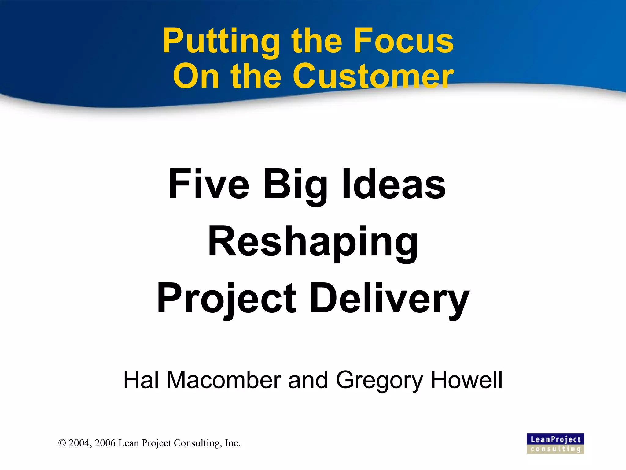 Putting the Focus  On the Customer Five Big Ideas  Reshaping Project Delivery Hal Macomber and Gregory Howell 
