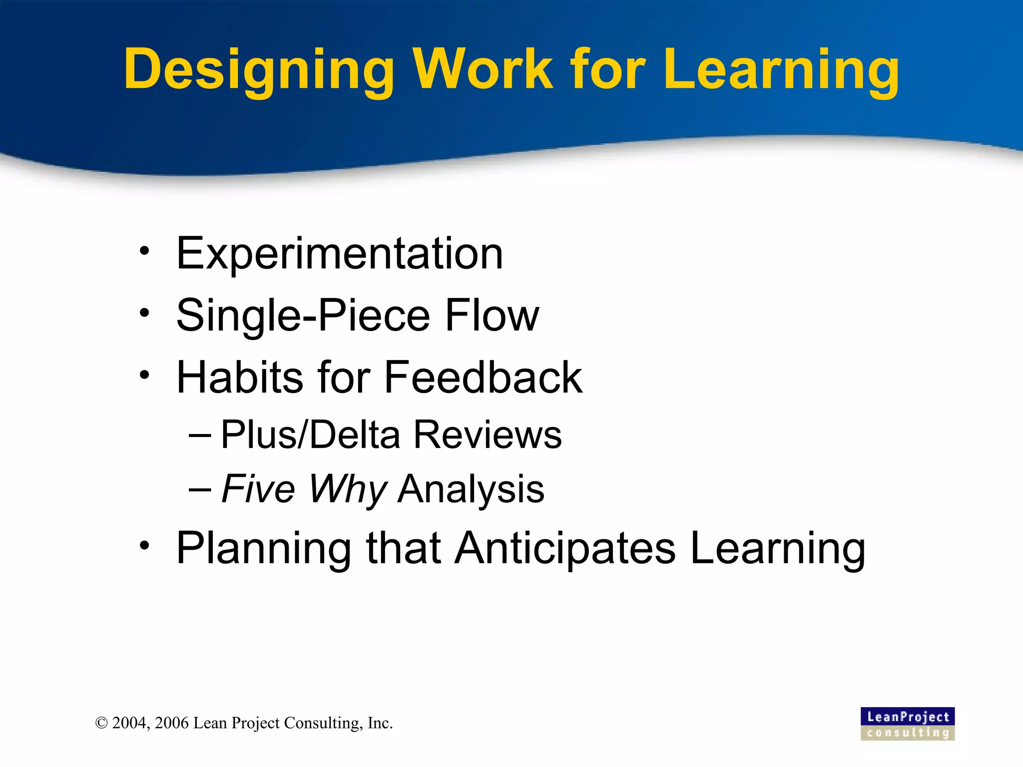 Designing Work for Learning Experimentation Single-Piece Flow Habits for Feedback Plus/Delta Reviews Five Why  Analysis Planning that Anticipates Learning 